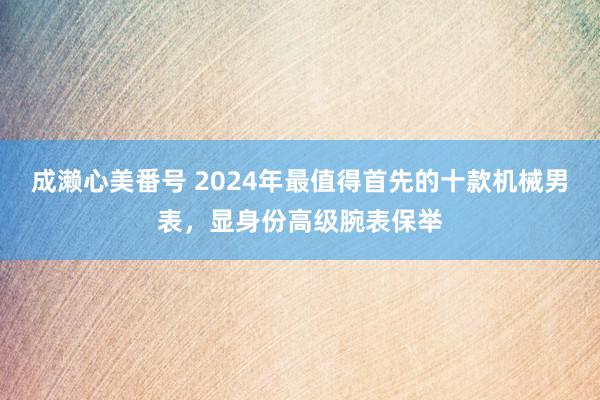 成濑心美番号 2024年最值得首先的十款机械男表，显身份高级腕表保举