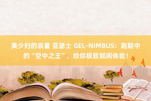 美少妇的哀羞 亚瑟士 GEL-NIMBUS：跑鞋中的“空中之王”，给你极致赋闲体验！