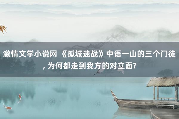 激情文学小说网 《孤城迷战》中语一山的三个门徒, 为何都走到我方的对立面?