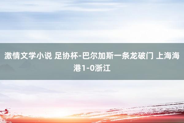 激情文学小说 足协杯-巴尔加斯一条龙破门 上海海港1-0浙江