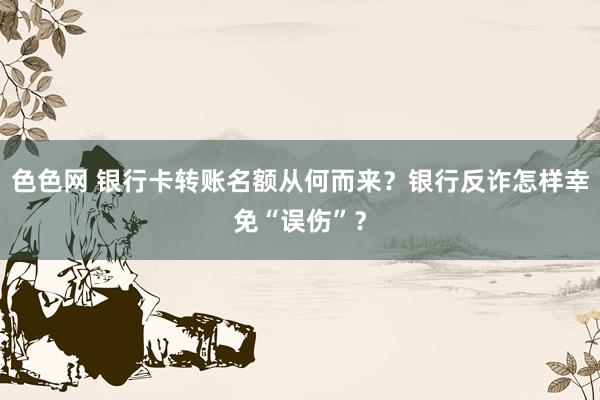 色色网 银行卡转账名额从何而来？银行反诈怎样幸免“误伤”？