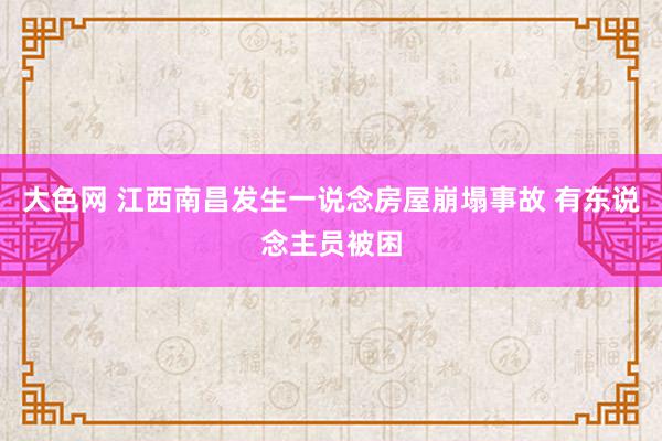 大色网 江西南昌发生一说念房屋崩塌事故 有东说念主员被困