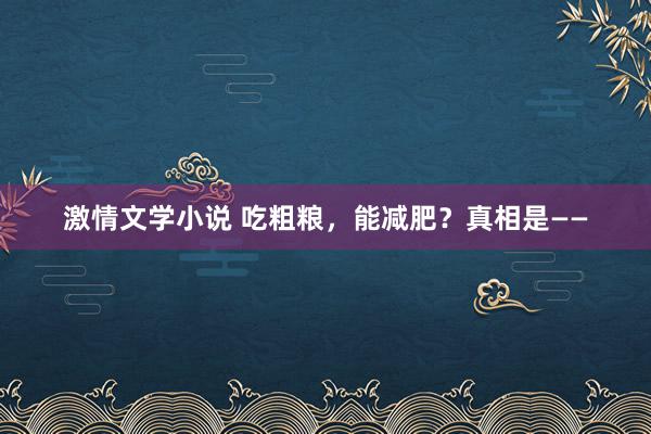 激情文学小说 吃粗粮，能减肥？真相是——