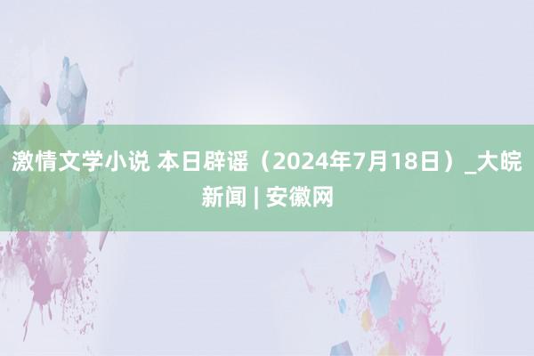 激情文学小说 本日辟谣（2024年7月18日）_大皖新闻 | 安徽网