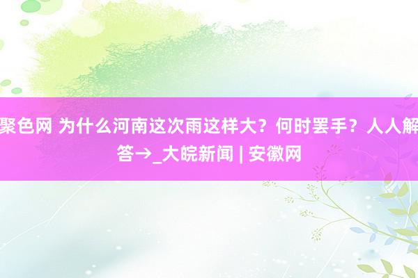 聚色网 为什么河南这次雨这样大？何时罢手？人人解答→_大皖新闻 | 安徽网