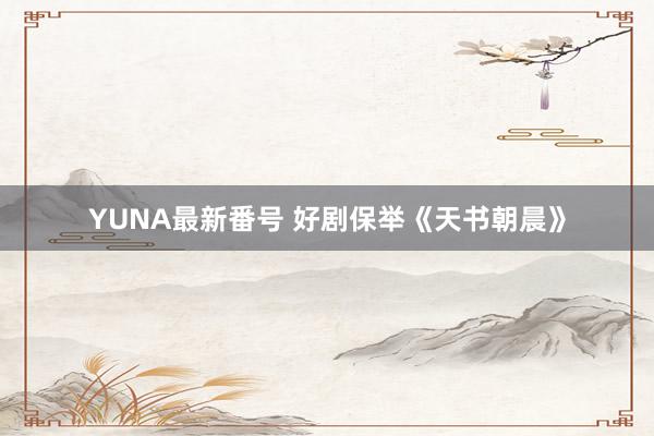 YUNA最新番号 好剧保举《天书朝晨》