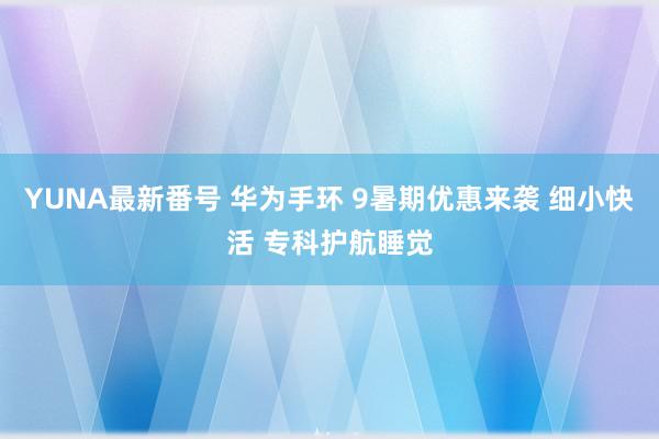 YUNA最新番号 华为手环 9暑期优惠来袭 细小快活 专科护航睡觉