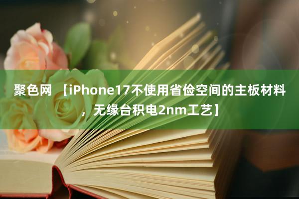 聚色网 【iPhone17不使用省俭空间的主板材料，无缘台积电2nm工艺】