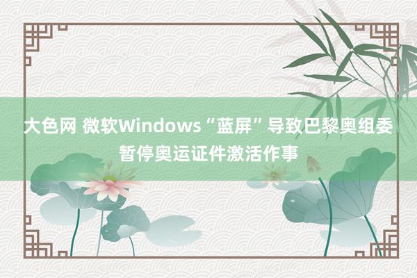 大色网 微软Windows“蓝屏”导致巴黎奥组委暂停奥运证件激活作事