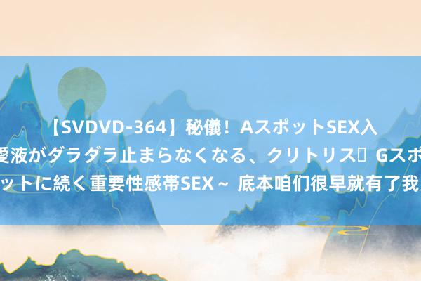 【SVDVD-364】秘儀！AスポットSEX入門 ～刺激した瞬間から愛液がダラダラ止まらなくなる、クリトリス・Gスポットに続く重要性感帯SEX～ 底本咱们很早就有了我方的漫画，古画细节确切绝