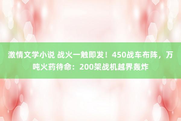 激情文学小说 战火一触即发！450战车布阵，万吨火药待命：200架战机越界轰炸