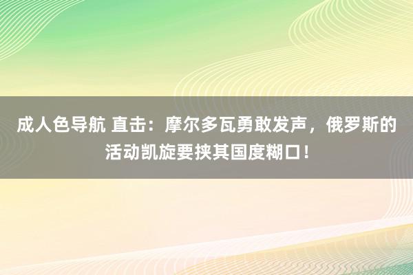 成人色导航 直击：摩尔多瓦勇敢发声，俄罗斯的活动凯旋要挟其国度糊口！