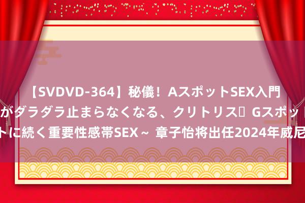 【SVDVD-364】秘儀！AスポットSEX入門 ～刺激した瞬間から愛液がダラダラ止まらなくなる、クリトリス・Gスポットに続く重要性感帯SEX～ 章子怡将出任2024年威尼斯电影节主竞赛单位评委