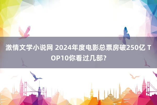 激情文学小说网 2024年度电影总票房破250亿 TOP10你看过几部？