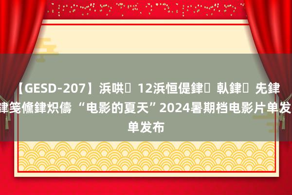 【GESD-207】浜哄12浜恒偍銉倝銉兂銉€銉笺儵銉炽儔 “电影的夏天”2024暑期档电影片单发布