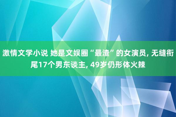 激情文学小说 她是文娱圈“最渣”的女演员, 无缝衔尾17个男东谈主, 49岁仍形体火辣