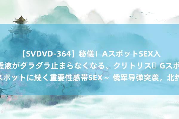 【SVDVD-364】秘儀！AスポットSEX入門 ～刺激した瞬間から愛液がダラダラ止まらなくなる、クリトリス・Gスポットに続く重要性感帯SEX～ 俄军导弹突袭，北约军援列车片刻子虚乌有