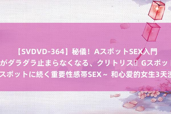 【SVDVD-364】秘儀！AスポットSEX入門 ～刺激した瞬間から愛液がダラダラ止まらなくなる、クリトリス・Gスポットに続く重要性感帯SEX～ 和心爱的女生3天没碰面了，好伤心！