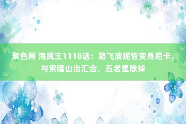 聚色网 海贼王1118话：路飞波妮皆变身尼卡，与索隆山治汇合，五老星除掉