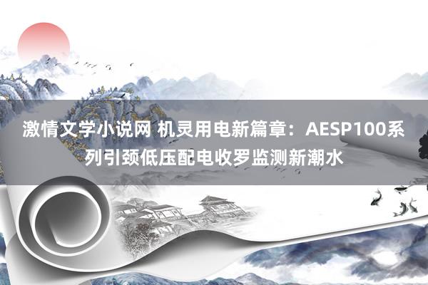 激情文学小说网 机灵用电新篇章：AESP100系列引颈低压配电收罗监测新潮水