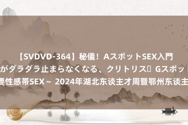 【SVDVD-364】秘儀！AスポットSEX入門 ～刺激した瞬間から愛液がダラダラ止まらなくなる、クリトリス・Gスポットに続く重要性感帯SEX～ 2024年湖北东谈主才周暨鄂州东谈主才周聚焦东谈主工智能限制当天启幕