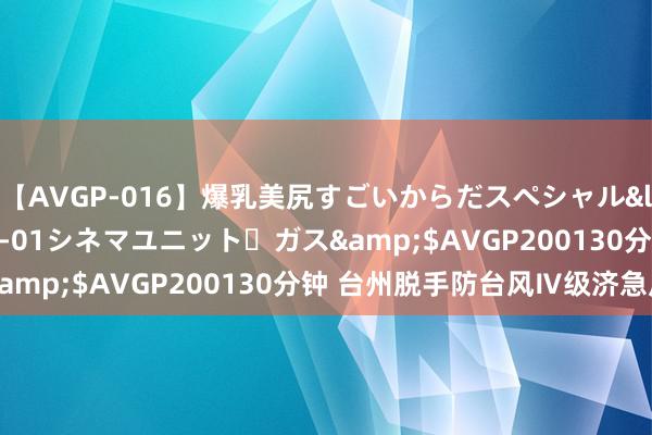 【AVGP-016】爆乳美尻すごいからだスペシャル</a>2007-12-01シネマユニット・ガス&$AVGP200130分钟 台州脱手防台风Ⅳ级济急反应