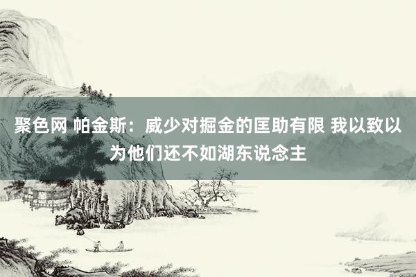 聚色网 帕金斯：威少对掘金的匡助有限 我以致以为他们还不如湖东说念主