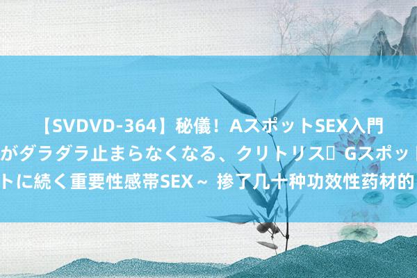 【SVDVD-364】秘儀！AスポットSEX入門 ～刺激した瞬間から愛液がダラダラ止まらなくなる、クリトリス・Gスポットに続く重要性感帯SEX～ 掺了几十种功效性药材的“贵价酸奶”，要翻车了！