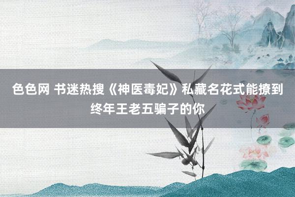 色色网 书迷热搜《神医毒妃》私藏名花式能撩到终年王老五骗子的你