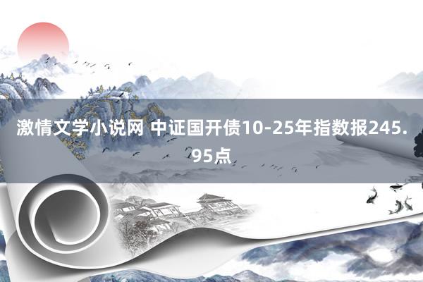 激情文学小说网 中证国开债10-25年指数报245.95点