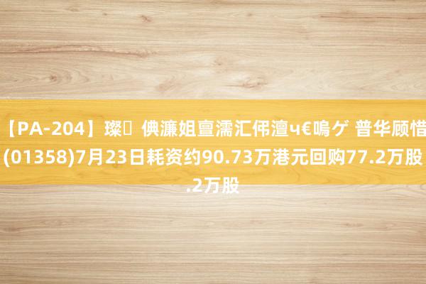 【PA-204】璨倎濂姐亶濡汇伄澶ч€嗚ゲ 普华顾惜(01358)7月23日耗资约90.73万港元回购77.2万股