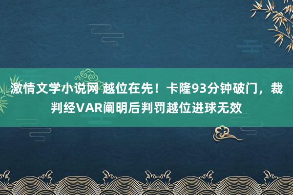 激情文学小说网 越位在先！卡隆93分钟破门，裁判经VAR阐明后判罚越位进球无效