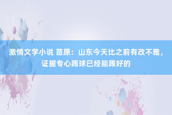 激情文学小说 苗原：山东今天比之前有改不雅，证据专心踢球已经能踢好的