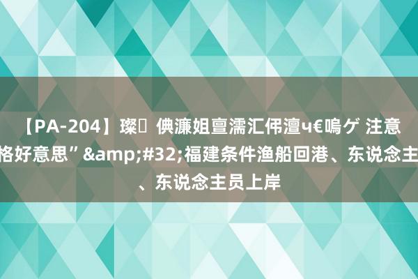 【PA-204】璨倎濂姐亶濡汇伄澶ч€嗚ゲ 注意台风“格好意思”&#32;福建条件渔船回港、东说念主员上岸