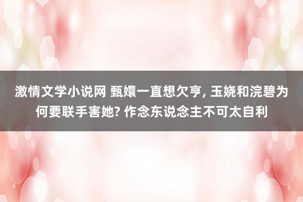 激情文学小说网 甄嬛一直想欠亨, 玉娆和浣碧为何要联手害她? 作念东说念主不可太自利