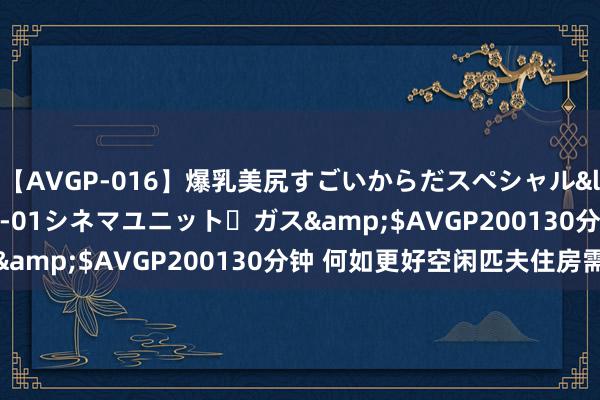 【AVGP-016】爆乳美尻すごいからだスペシャル</a>2007-12-01シネマユニット・ガス&$AVGP200130分钟 何如更好空闲匹夫住房需求