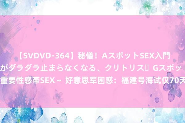 【SVDVD-364】秘儀！AスポットSEX入門 ～刺激した瞬間から愛液がダラダラ止まらなくなる、クリトリス・Gスポットに続く重要性感帯SEX～ 好意思军困惑：福建号海试仅70天便启动舰载机弹射，奈何完毕的？