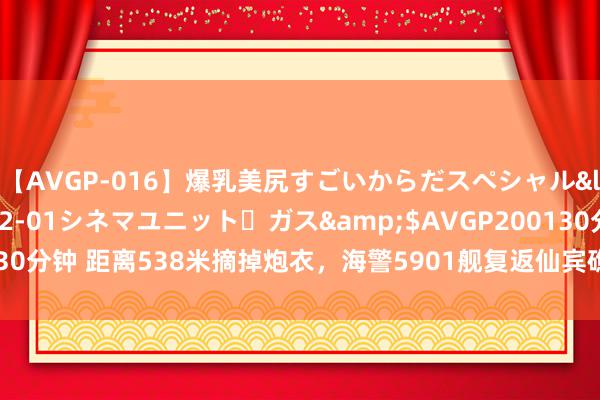 【AVGP-016】爆乳美尻すごいからだスペシャル</a>2007-12-01シネマユニット・ガス&$AVGP200130分钟 距离538米摘掉炮衣，海警5901舰复返仙宾礁，炮口直指菲方淹留船