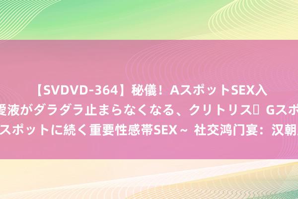 【SVDVD-364】秘儀！AスポットSEX入門 ～刺激した瞬間から愛液がダラダラ止まらなくなる、クリトリス・Gスポットに続く重要性感帯SEX～ 社交鸿门宴：汉朝膨胀历程中的反向操作