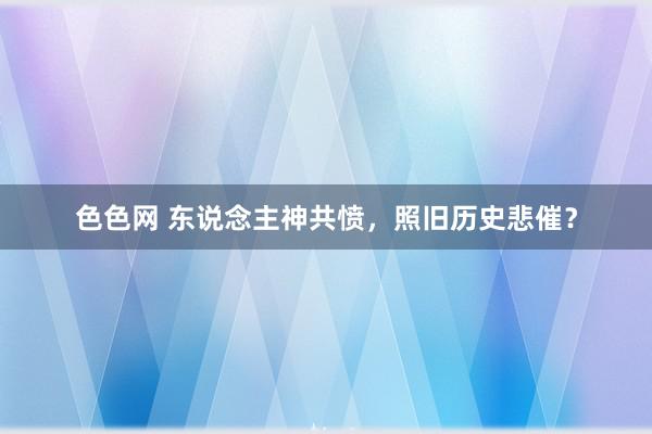 色色网 东说念主神共愤，照旧历史悲催？