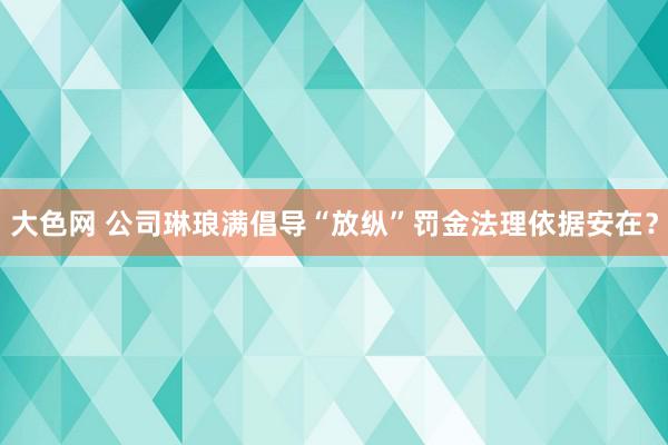 大色网 公司琳琅满倡导“放纵”罚金法理依据安在？