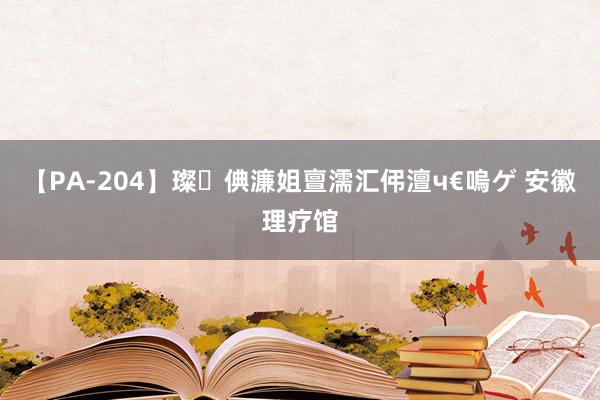 【PA-204】璨倎濂姐亶濡汇伄澶ч€嗚ゲ 安徽理疗馆