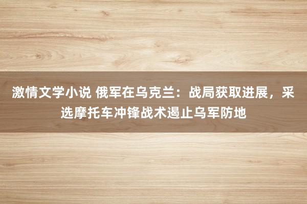 激情文学小说 俄军在乌克兰：战局获取进展，采选摩托车冲锋战术遏止乌军防地