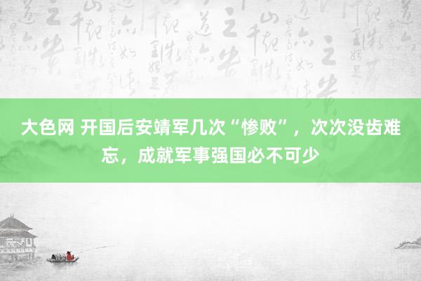 大色网 开国后安靖军几次“惨败”，次次没齿难忘，成就军事强国必不可少