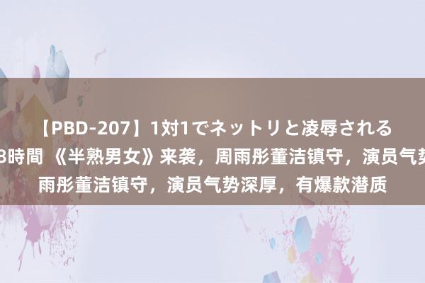 【PBD-207】1対1でネットリと凌辱されるプレミア女優たち 8時間 《半熟男女》来袭，周雨彤董洁镇守，演员气势深厚，有爆款潜质