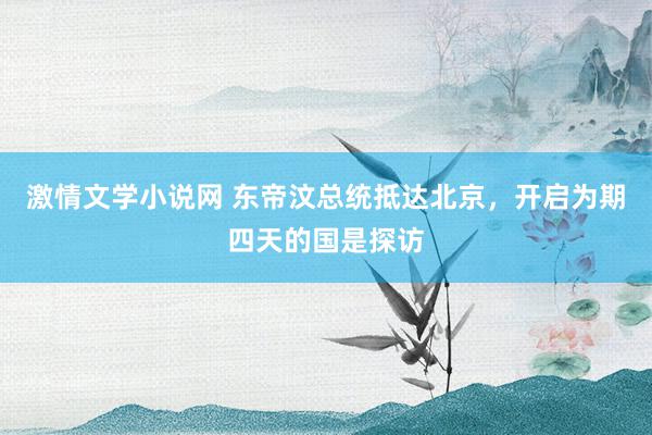 激情文学小说网 东帝汶总统抵达北京，开启为期四天的国是探访