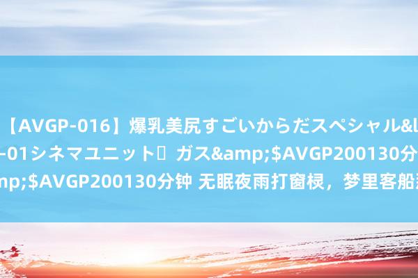 【AVGP-016】爆乳美尻すごいからだスペシャル</a>2007-12-01シネマユニット・ガス&$AVGP200130分钟 无眠夜雨打窗棂，梦里客船那儿停