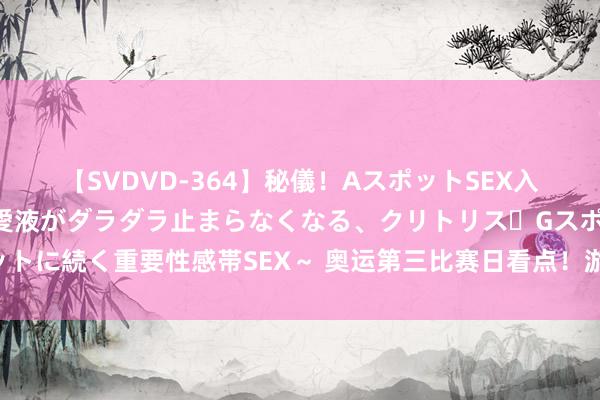 【SVDVD-364】秘儀！AスポットSEX入門 ～刺激した瞬間から愛液がダラダラ止まらなくなる、クリトリス・Gスポットに続く重要性感帯SEX～ 奥运第三比赛日看点！游水多点冲金、中国女排首秀