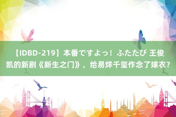 【IDBD-219】本番ですよっ！ふたたび 王俊凯的新剧《新生之门》，给易烊千玺作念了嫁衣？