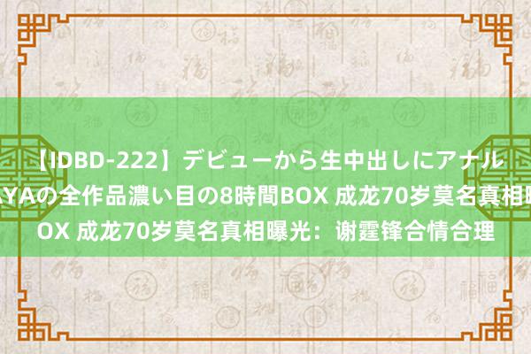 【IDBD-222】デビューから生中出しにアナルまで！最強の芸能人AYAの全作品濃い目の8時間BOX 成龙70岁莫名真相曝光：谢霆锋合情合理